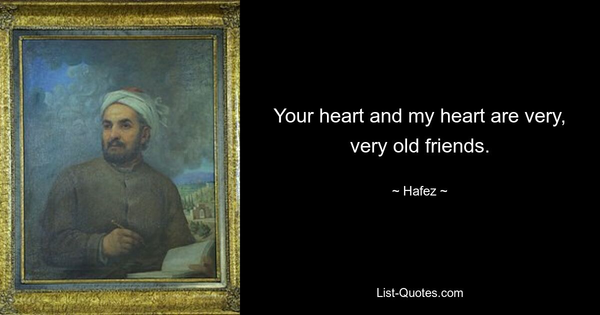 Your heart and my heart are very, very old friends. — © Hafez