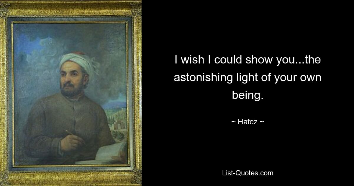 I wish I could show you...the astonishing light of your own being. — © Hafez