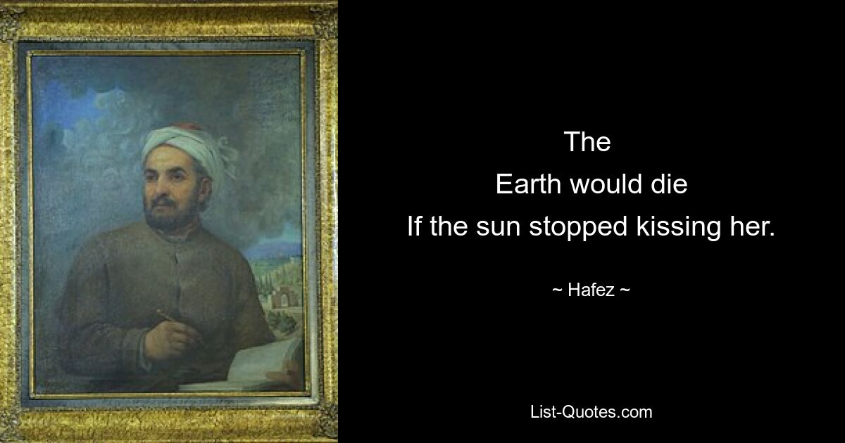 The 
Earth would die
If the sun stopped kissing her. — © Hafez