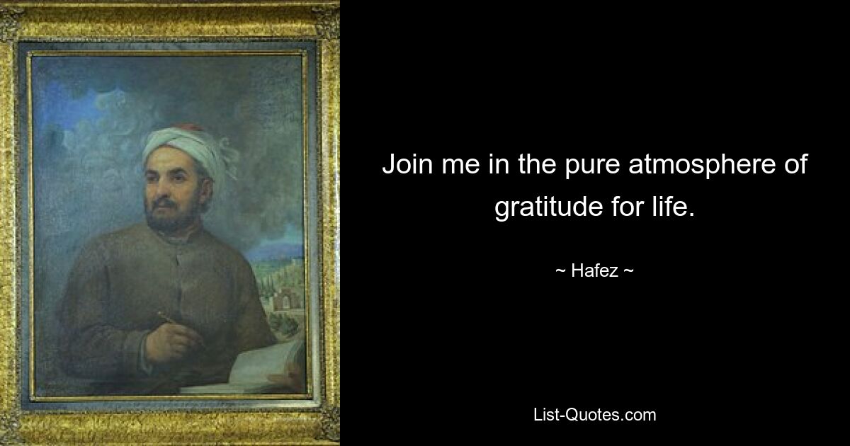 Join me in the pure atmosphere of gratitude for life. — © Hafez