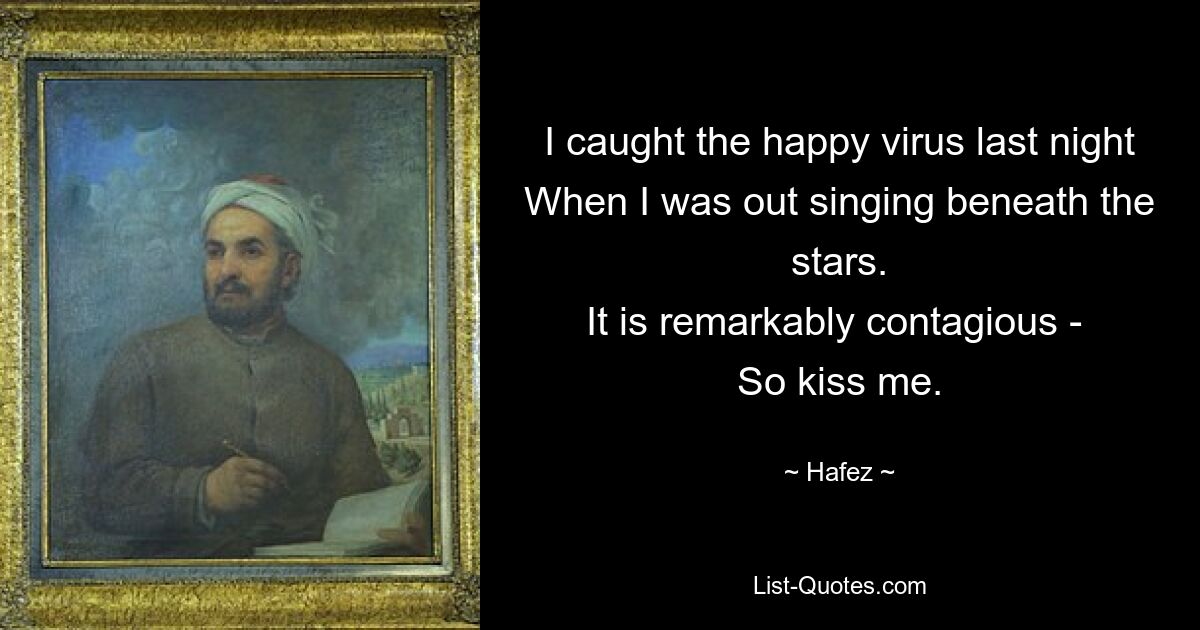 I caught the happy virus last night
When I was out singing beneath the stars.
It is remarkably contagious - 
So kiss me. — © Hafez