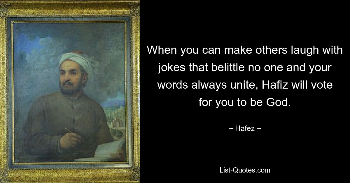 When you can make others laugh with jokes that belittle no one and your words always unite, Hafiz will vote for you to be God. — © Hafez