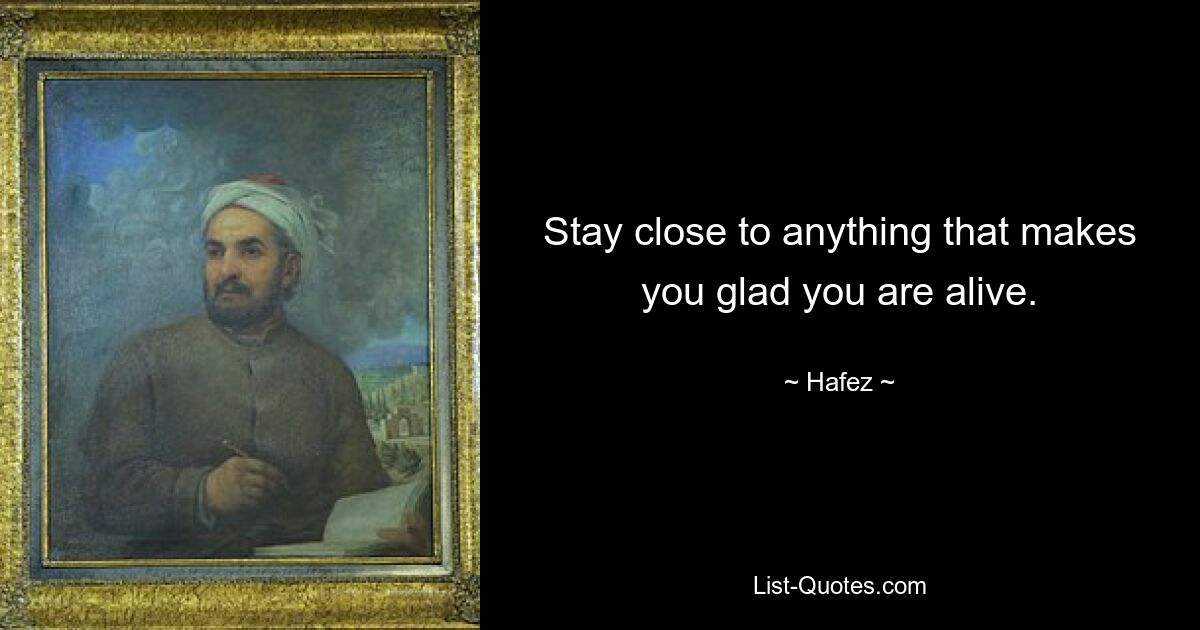 Stay close to anything that makes you glad you are alive. — © Hafez