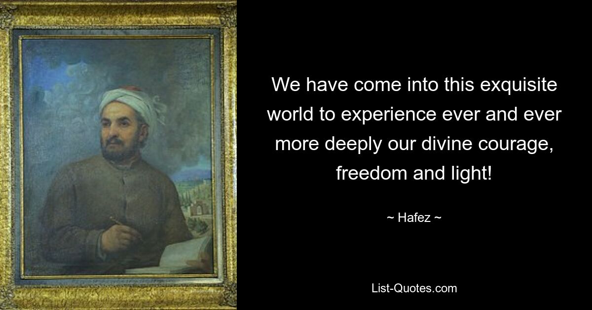 We have come into this exquisite world to experience ever and ever more deeply our divine courage, freedom and light! — © Hafez