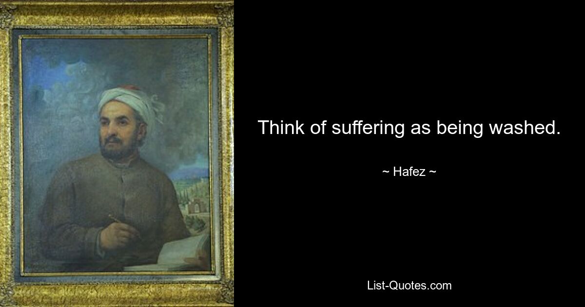 Think of suffering as being washed. — © Hafez