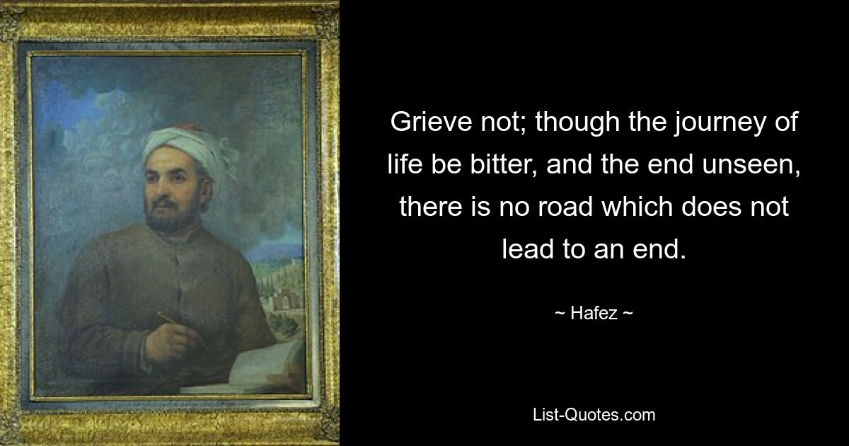 Не печалься; хотя путь жизни и горьк, а конец невидим, нет пути, который не ведет к концу. — © Хафез 