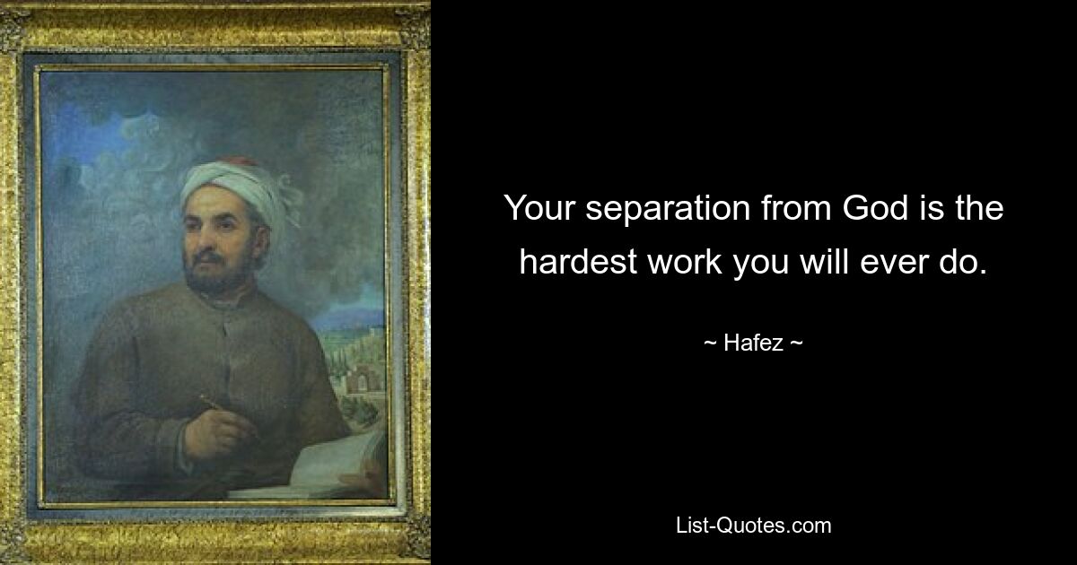 Your separation from God is the hardest work you will ever do. — © Hafez