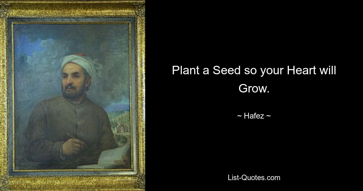 Plant a Seed so your Heart will Grow. — © Hafez