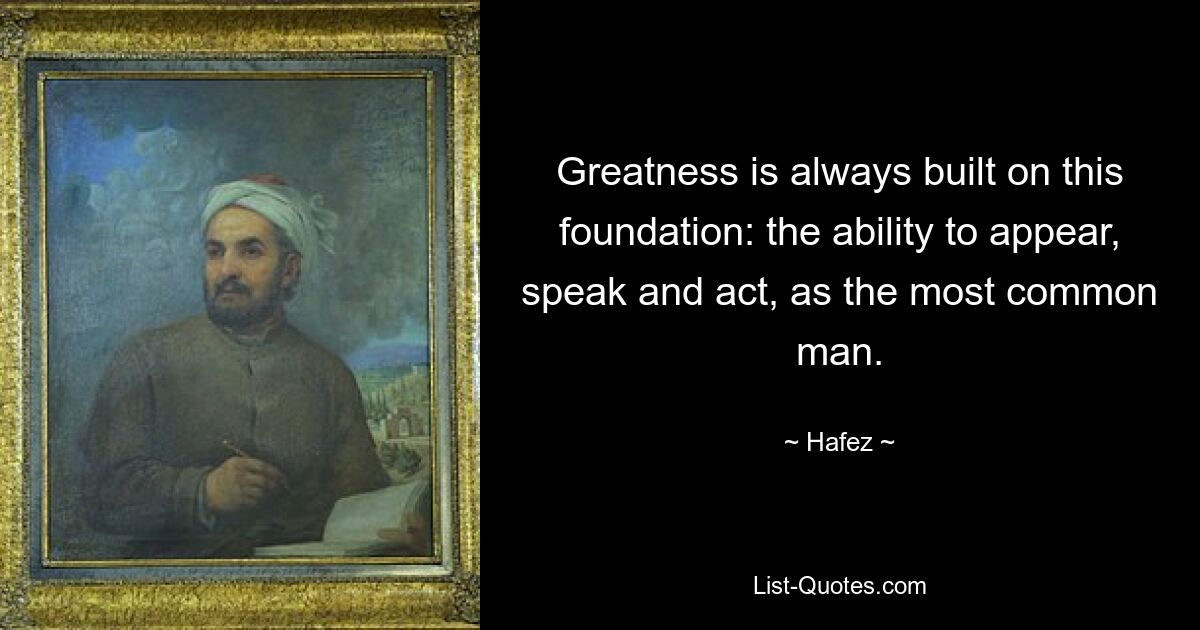 Greatness is always built on this foundation: the ability to appear, speak and act, as the most common man. — © Hafez