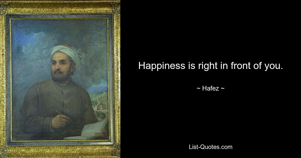 Happiness is right in front of you. — © Hafez