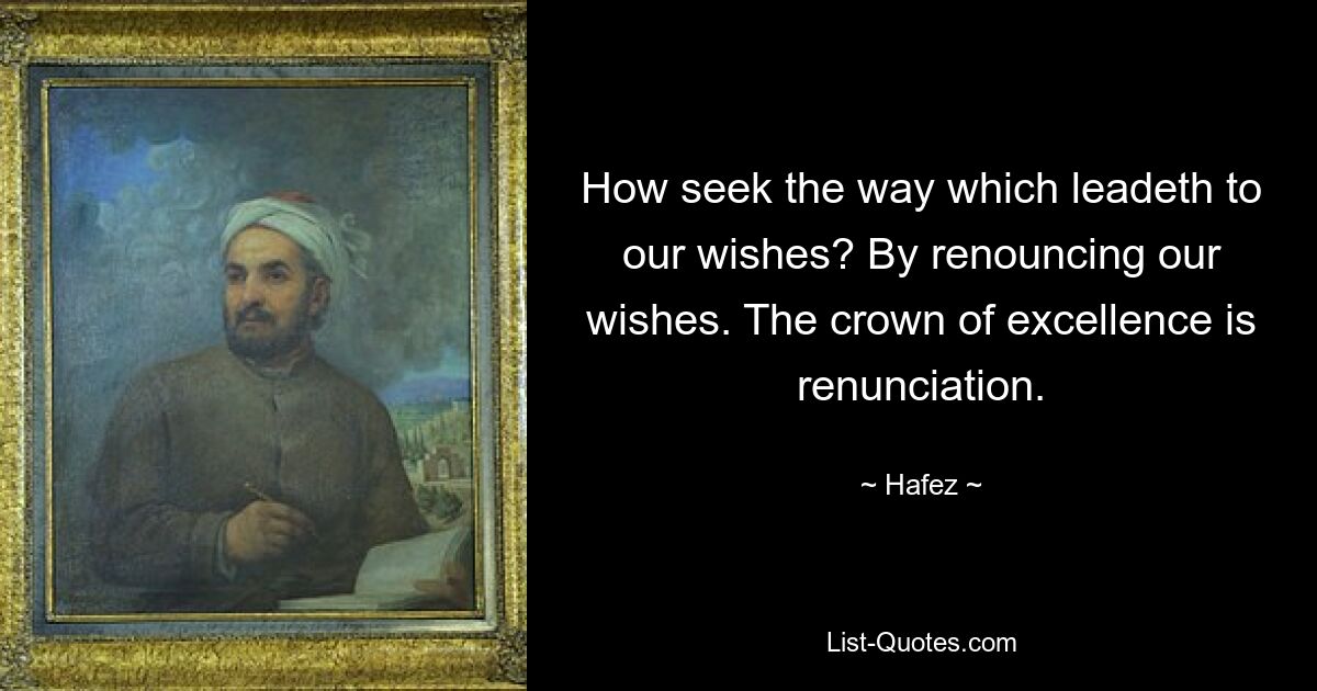 How seek the way which leadeth to our wishes? By renouncing our wishes. The crown of excellence is renunciation. — © Hafez