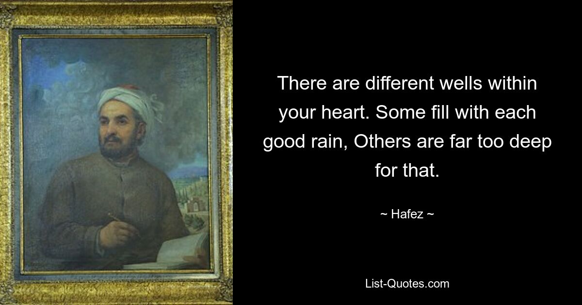 There are different wells within your heart. Some fill with each good rain, Others are far too deep for that. — © Hafez