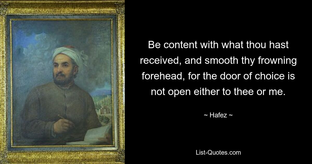 Be content with what thou hast received, and smooth thy frowning forehead, for the door of choice is not open either to thee or me. — © Hafez