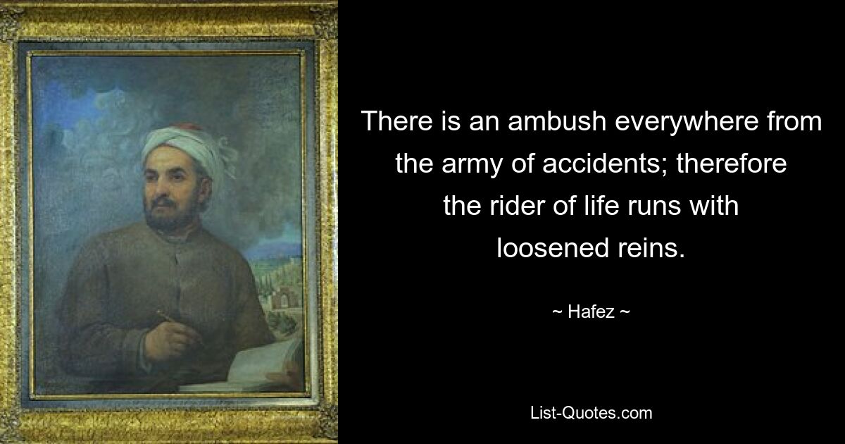 There is an ambush everywhere from the army of accidents; therefore the rider of life runs with loosened reins. — © Hafez