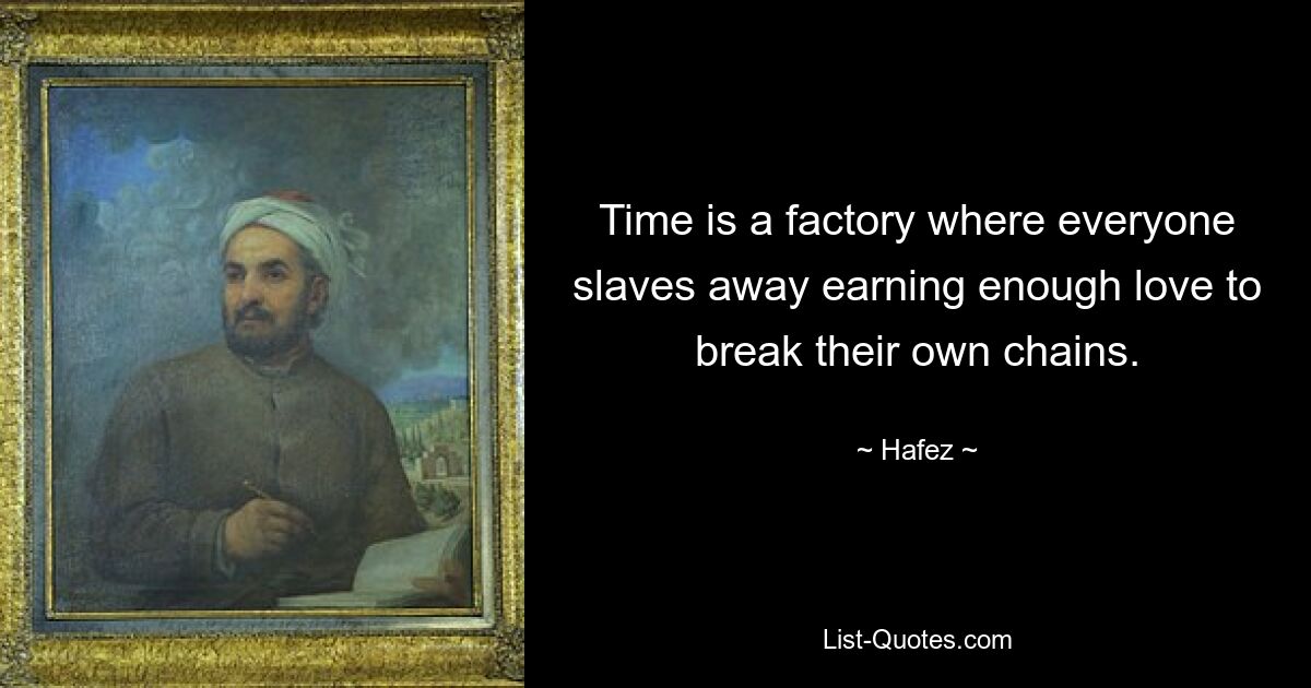 Time is a factory where everyone slaves away earning enough love to break their own chains. — © Hafez