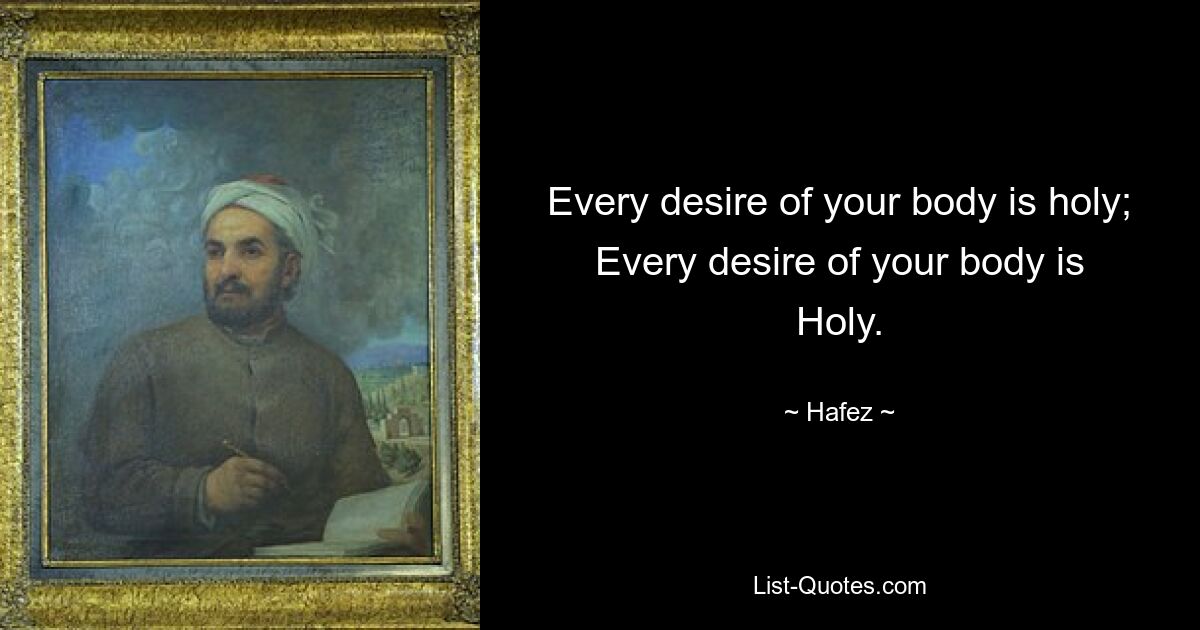 Every desire of your body is holy;
Every desire of your body is
Holy. — © Hafez