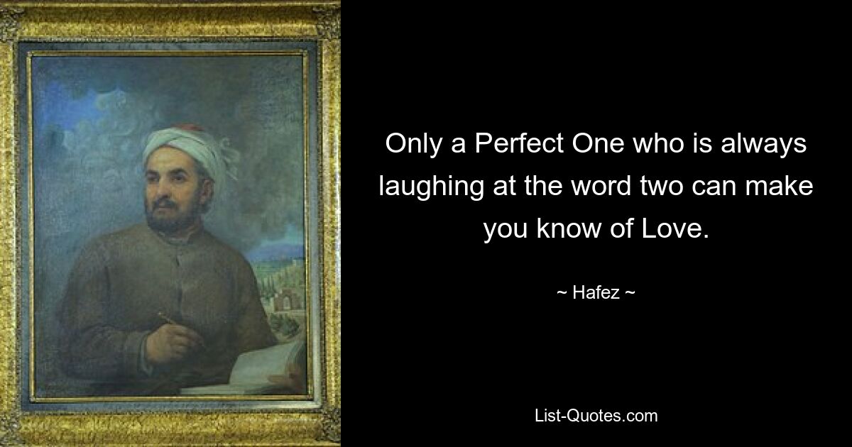 Only a Perfect One who is always laughing at the word two can make you know of Love. — © Hafez