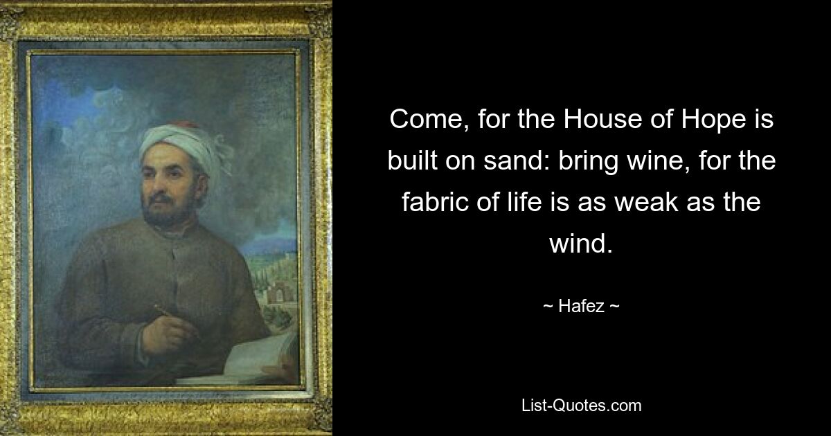 Come, for the House of Hope is built on sand: bring wine, for the fabric of life is as weak as the wind. — © Hafez