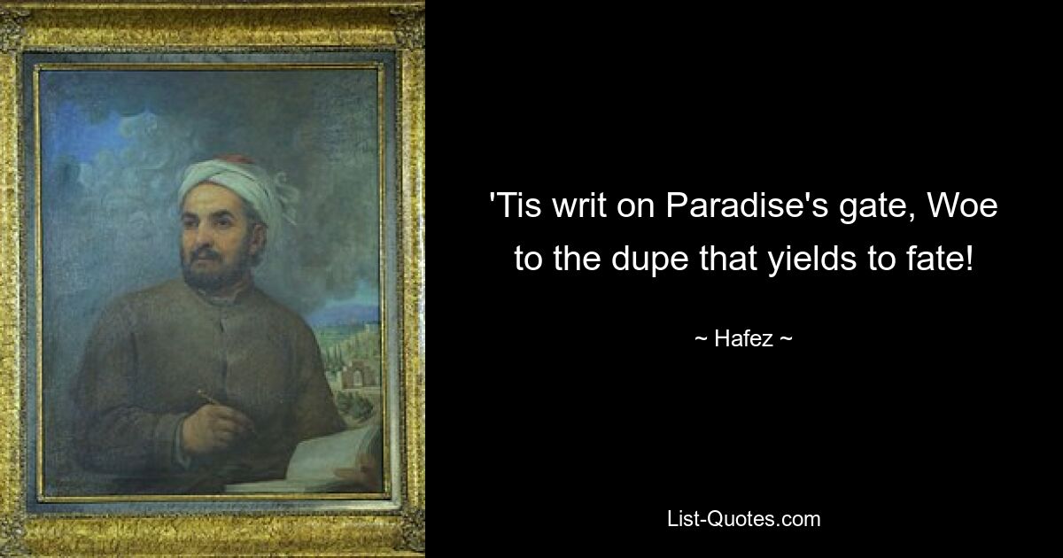 'Tis writ on Paradise's gate, Woe to the dupe that yields to fate! — © Hafez