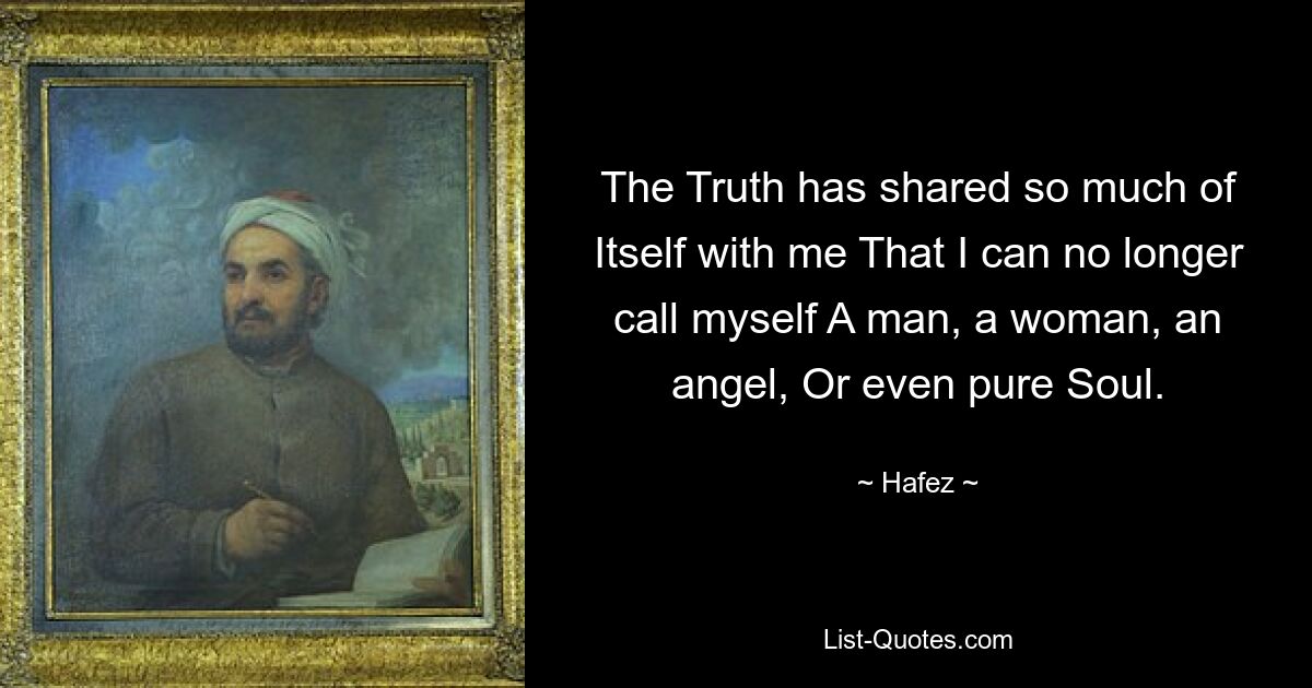 The Truth has shared so much of Itself with me That I can no longer call myself A man, a woman, an angel, Or even pure Soul. — © Hafez