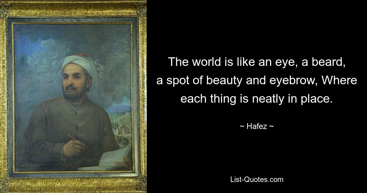 The world is like an eye, a beard, a spot of beauty and eyebrow, Where each thing is neatly in place. — © Hafez