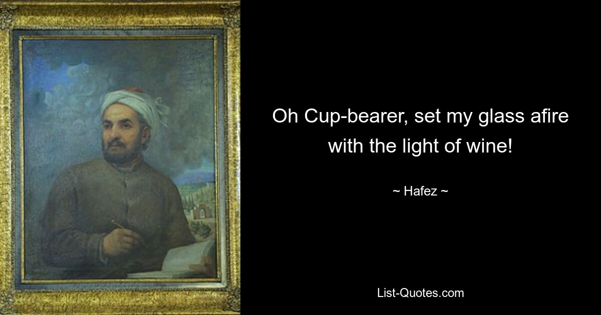 Oh Cup-bearer, set my glass afire with the light of wine! — © Hafez