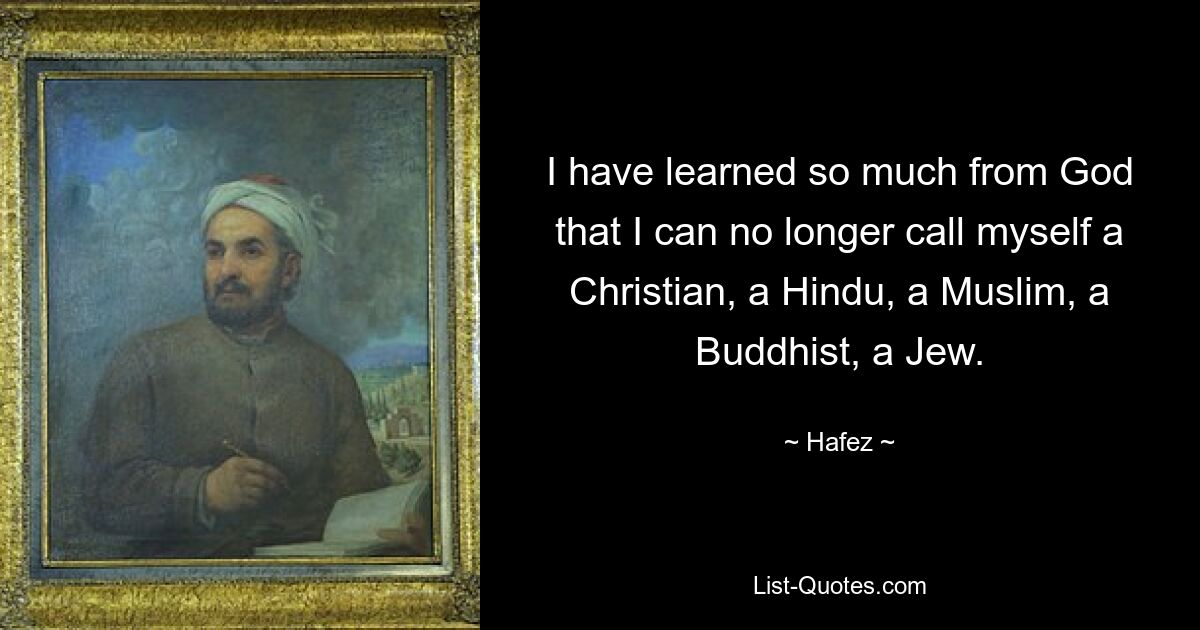 I have learned so much from God that I can no longer call myself a Christian, a Hindu, a Muslim, a Buddhist, a Jew. — © Hafez