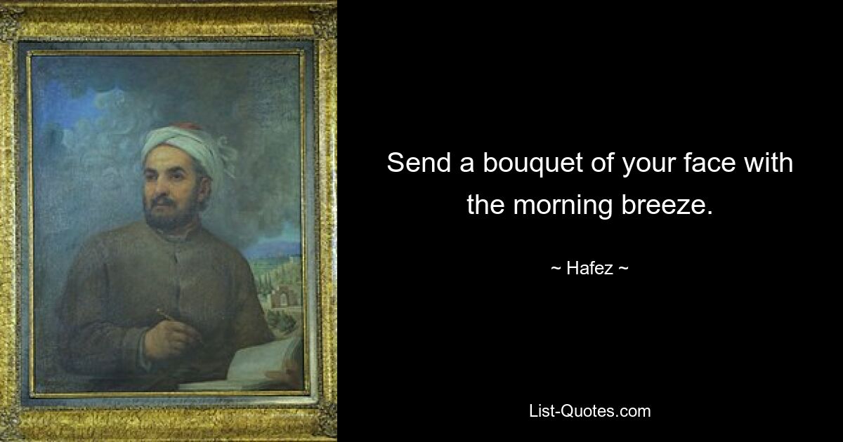 Send a bouquet of your face with the morning breeze. — © Hafez