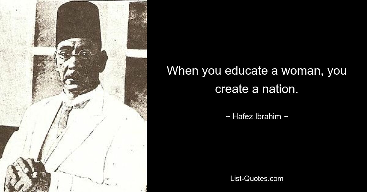 When you educate a woman, you create a nation. — © Hafez Ibrahim