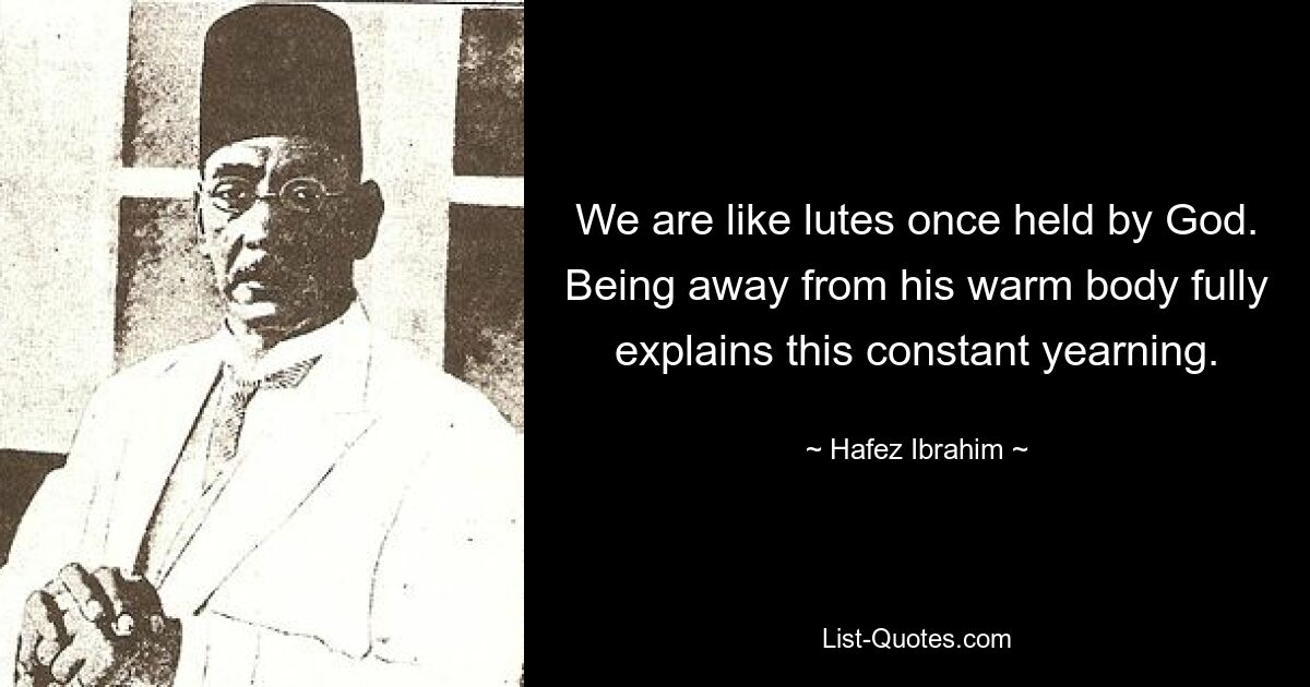 We are like lutes once held by God. Being away from his warm body fully explains this constant yearning. — © Hafez Ibrahim