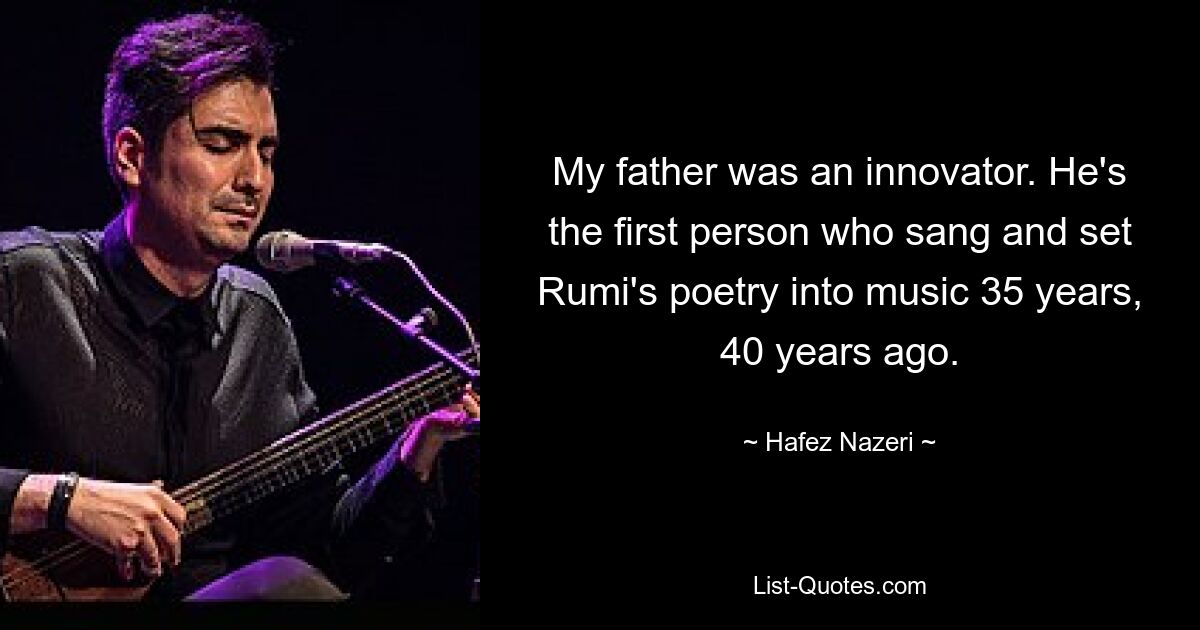 My father was an innovator. He's the first person who sang and set Rumi's poetry into music 35 years, 40 years ago. — © Hafez Nazeri