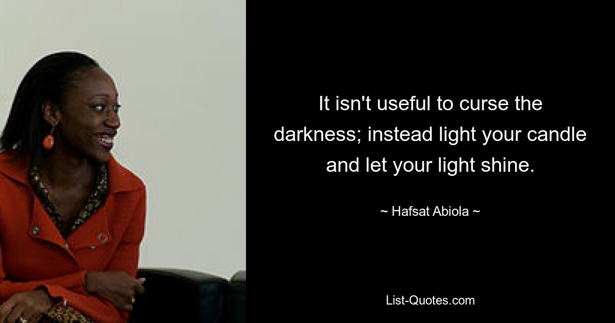 It isn't useful to curse the darkness; instead light your candle and let your light shine. — © Hafsat Abiola