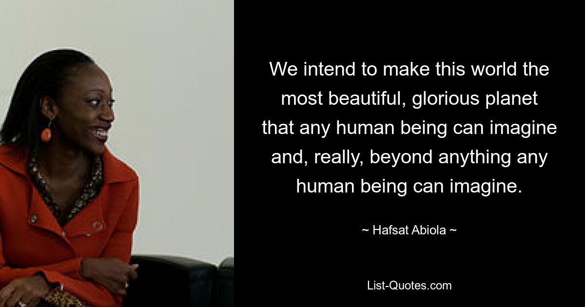 We intend to make this world the most beautiful, glorious planet that any human being can imagine and, really, beyond anything any human being can imagine. — © Hafsat Abiola