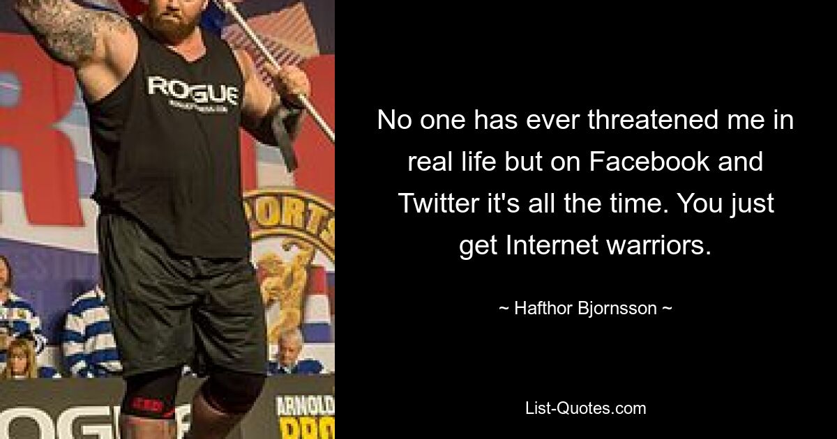 No one has ever threatened me in real life but on Facebook and Twitter it's all the time. You just get Internet warriors. — © Hafthor Bjornsson