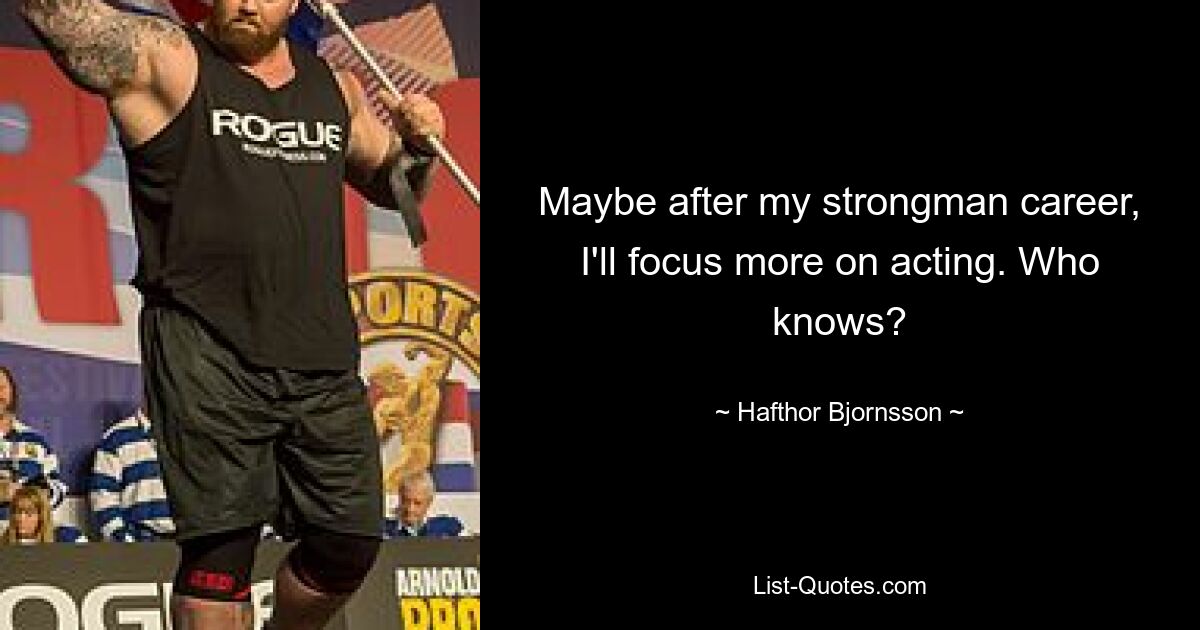 Maybe after my strongman career, I'll focus more on acting. Who knows? — © Hafthor Bjornsson