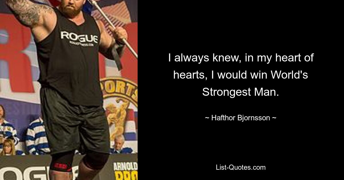 I always knew, in my heart of hearts, I would win World's Strongest Man. — © Hafthor Bjornsson