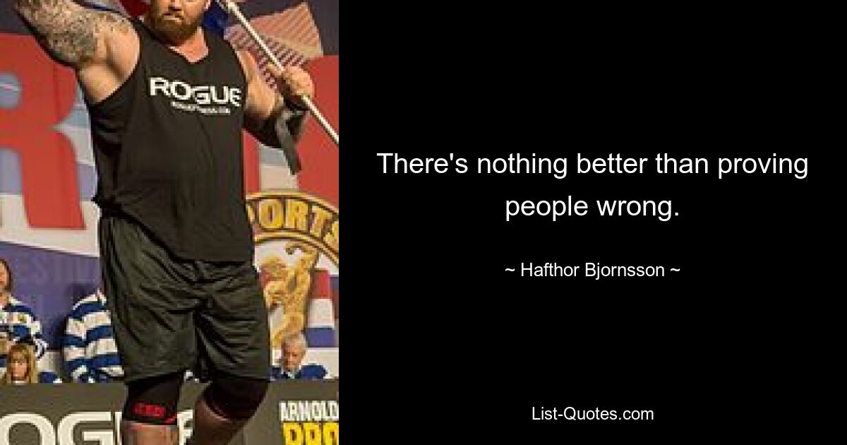 There's nothing better than proving people wrong. — © Hafthor Bjornsson