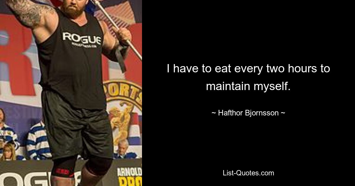 I have to eat every two hours to maintain myself. — © Hafthor Bjornsson