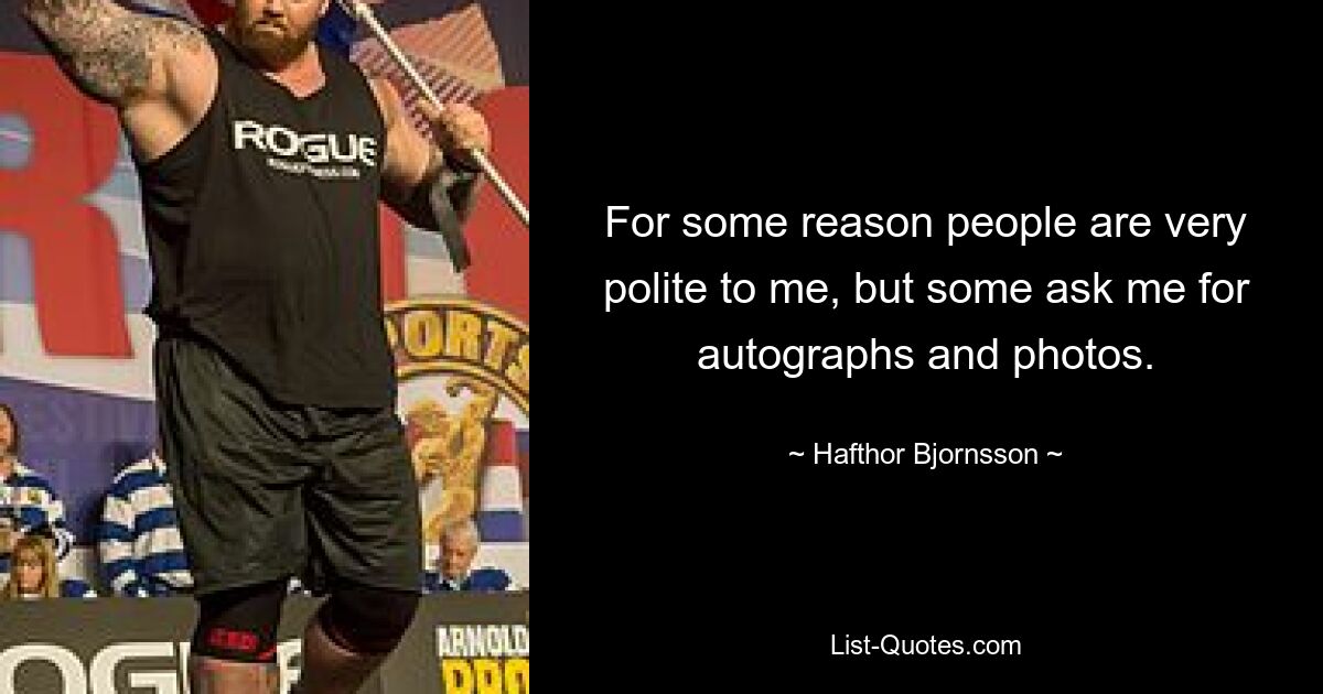 For some reason people are very polite to me, but some ask me for autographs and photos. — © Hafthor Bjornsson