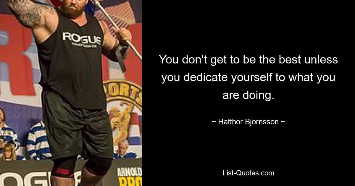 You don't get to be the best unless you dedicate yourself to what you are doing. — © Hafthor Bjornsson