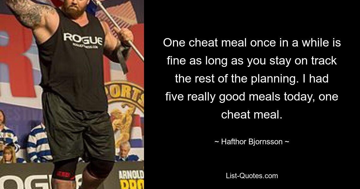 One cheat meal once in a while is fine as long as you stay on track the rest of the planning. I had five really good meals today, one cheat meal. — © Hafthor Bjornsson