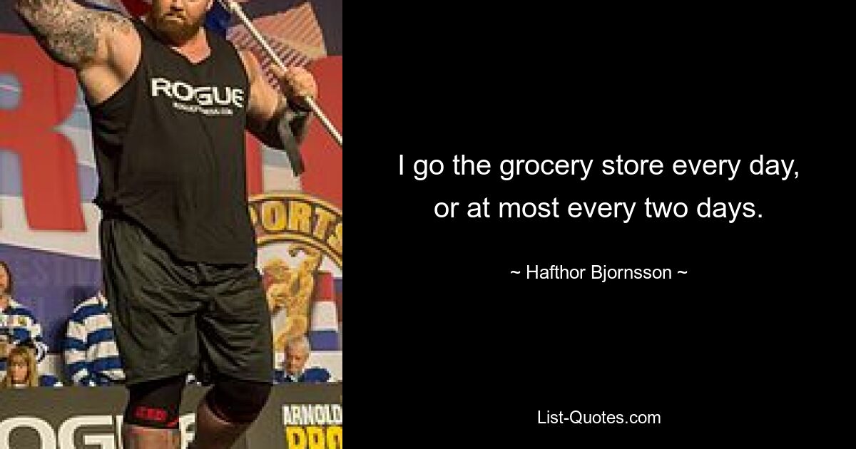 I go the grocery store every day, or at most every two days. — © Hafthor Bjornsson