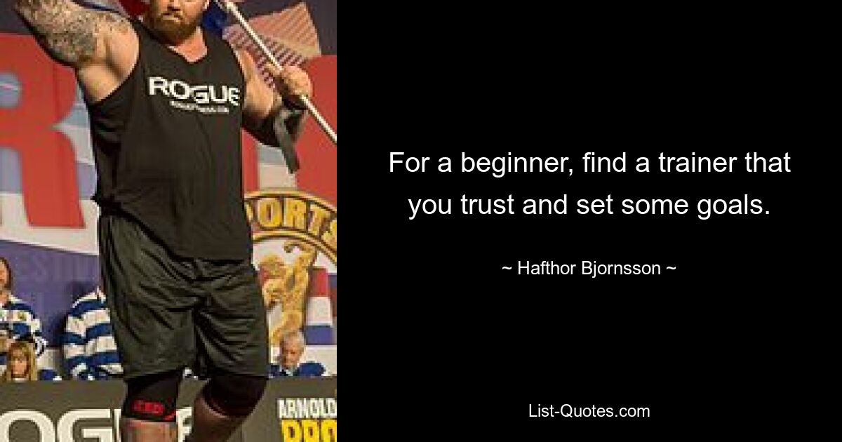 For a beginner, find a trainer that you trust and set some goals. — © Hafthor Bjornsson