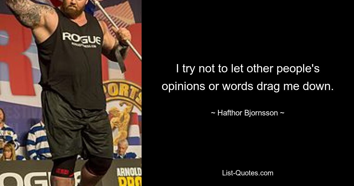 I try not to let other people's opinions or words drag me down. — © Hafthor Bjornsson