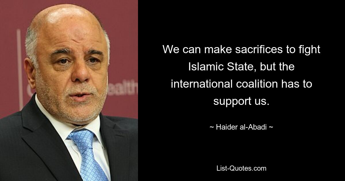 We can make sacrifices to fight Islamic State, but the international coalition has to support us. — © Haider al-Abadi