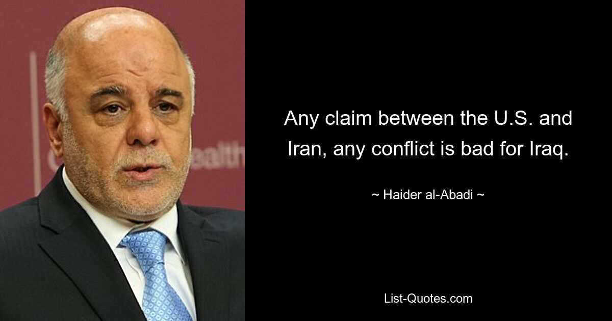 Any claim between the U.S. and Iran, any conflict is bad for Iraq. — © Haider al-Abadi