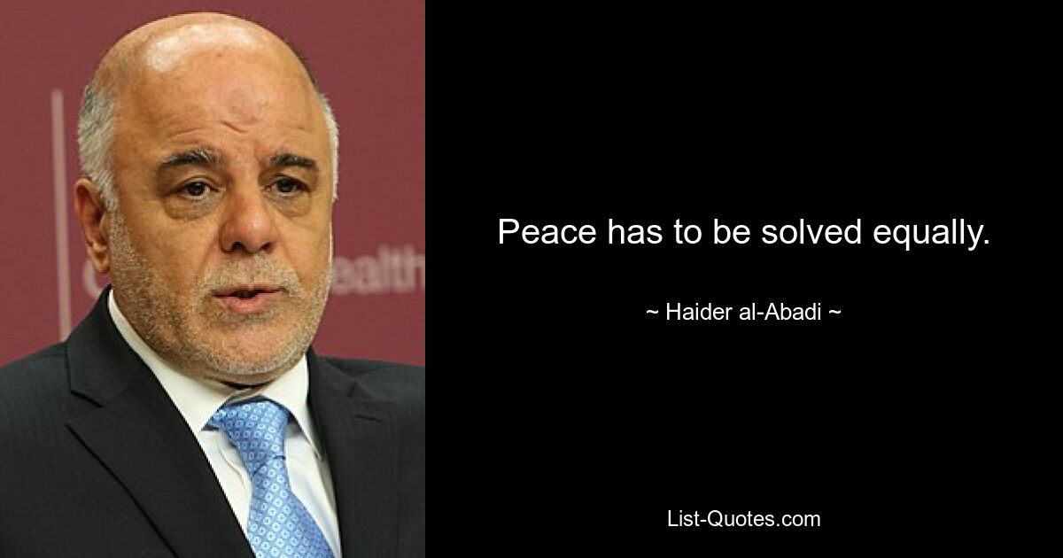 Peace has to be solved equally. — © Haider al-Abadi