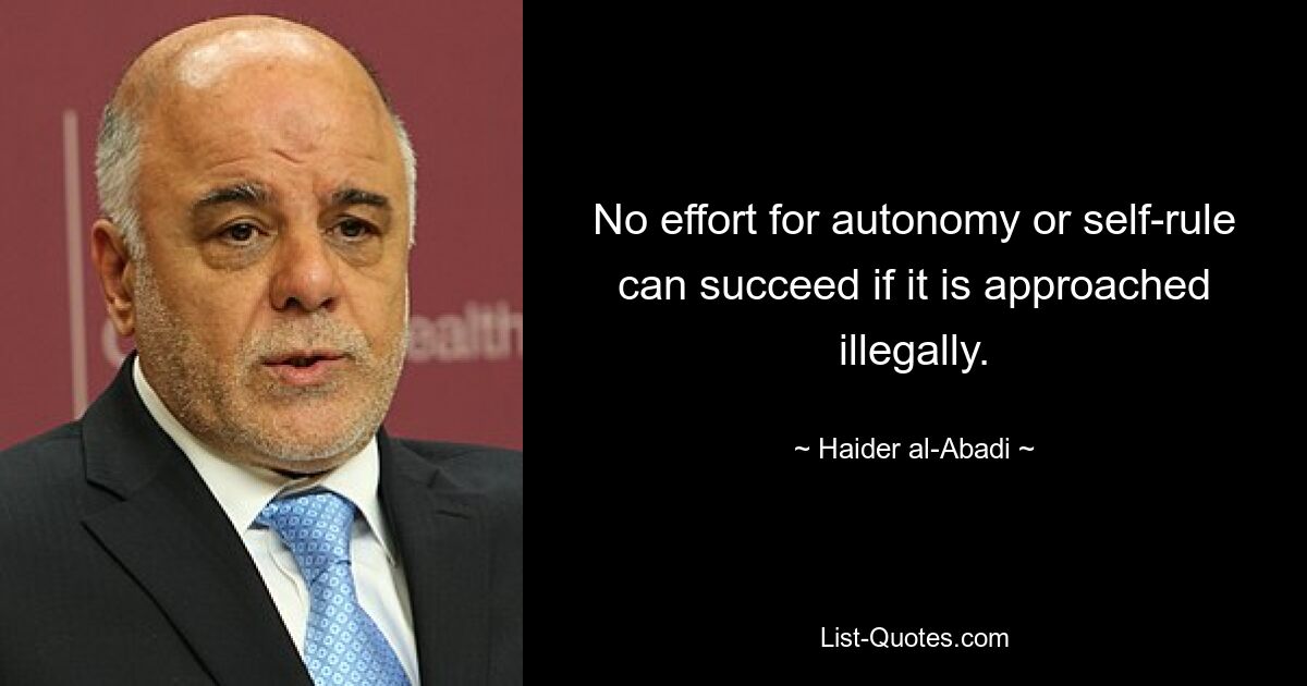 No effort for autonomy or self-rule can succeed if it is approached illegally. — © Haider al-Abadi