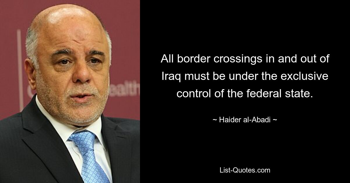 All border crossings in and out of Iraq must be under the exclusive control of the federal state. — © Haider al-Abadi