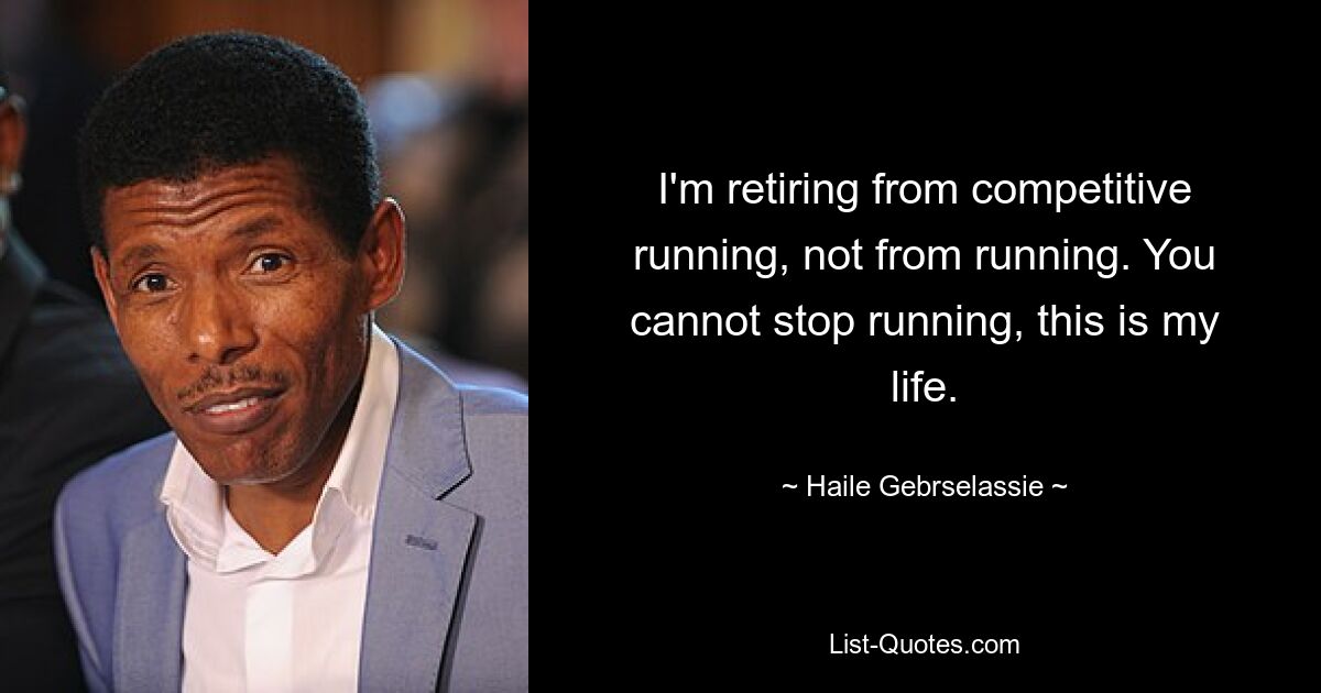 I'm retiring from competitive running, not from running. You cannot stop running, this is my life. — © Haile Gebrselassie